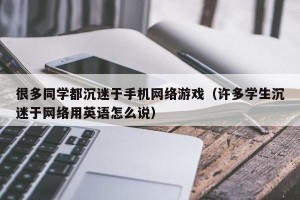 很多同学都沉迷于手机网络游戏（许多学生沉迷于网络用英语怎么说）