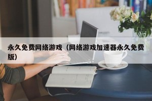 永久免费网络游戏（网络游戏加速器永久免费版）