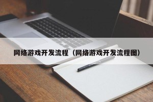网络游戏开发流程（网络游戏开发流程图）