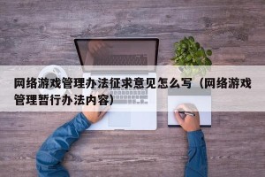 网络游戏管理办法征求意见怎么写（网络游戏管理暂行办法内容）