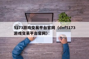 5173游戏交易平台官网（dnf5173游戏交易平台官网）