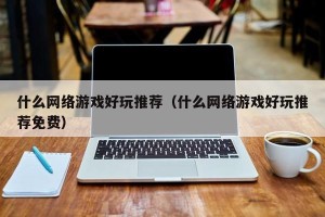什么网络游戏好玩推荐（什么网络游戏好玩推荐免费）