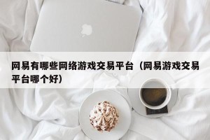 网易有哪些网络游戏交易平台（网易游戏交易平台哪个好）