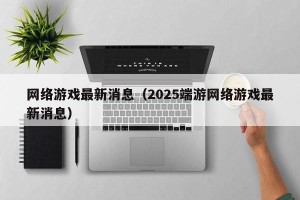 网络游戏最新消息（2025端游网络游戏最新消息）