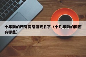 十年前的所有网络游戏名字（十几年前的网游有哪些）