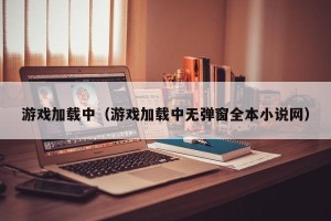 游戏加载中（游戏加载中无弹窗全本小说网）