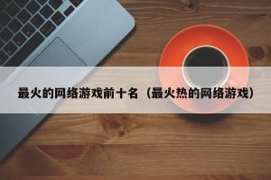 最火的网络游戏前十名（最火热的网络游戏）
