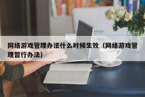 网络游戏管理办法什么时候生效（网络游戏管理暂行办法）
