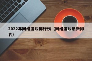 2022年网络游戏排行榜（网络游戏最新排名）