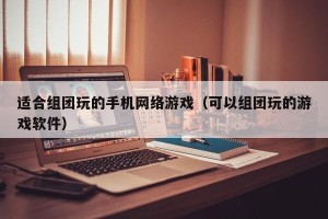 适合组团玩的手机网络游戏（可以组团玩的游戏软件）