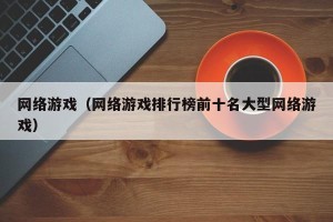 网络游戏（网络游戏排行榜前十名大型网络游戏）