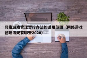 网络游戏管理暂行办法的适用范围（网络游戏管理法规有哪些2020）