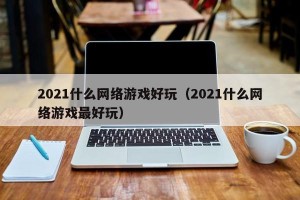 2021什么网络游戏好玩（2021什么网络游戏最好玩）