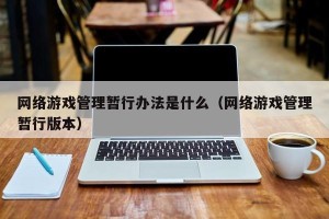 网络游戏管理暂行办法是什么（网络游戏管理暂行版本）