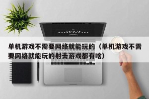单机游戏不需要网络就能玩的（单机游戏不需要网络就能玩的射击游戏都有啥）