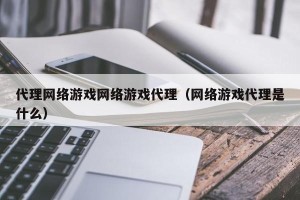 代理网络游戏网络游戏代理（网络游戏代理是什么）