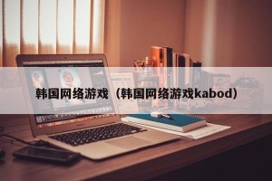 韩国网络游戏（韩国网络游戏kabod）