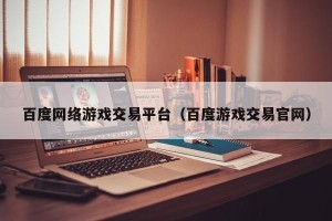 百度网络游戏交易平台（百度游戏交易官网）