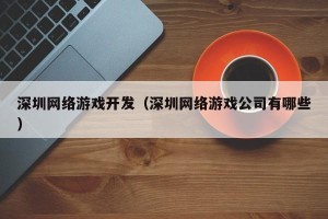 深圳网络游戏开发（深圳网络游戏公司有哪些）