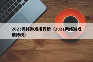 2023网络游戏排行榜（2021网络游戏期待榜）