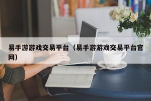 易手游游戏交易平台（易手游游戏交易平台官网）