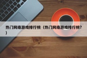 热门网络游戏排行榜（热门网络游戏排行榜?）