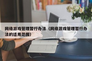 网络游戏管理暂行办法（网络游戏管理暂行办法的适用范围）
