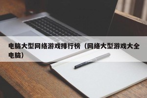 电脑大型网络游戏排行榜（网络大型游戏大全电脑）