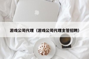 游戏公司代理（游戏公司代理主管招聘）