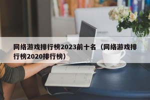 网络游戏排行榜2023前十名（网络游戏排行榜2020排行榜）