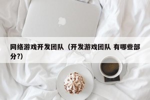 网络游戏开发团队（开发游戏团队 有哪些部分?）
