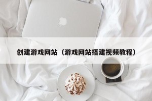 创建游戏网站（游戏网站搭建视频教程）