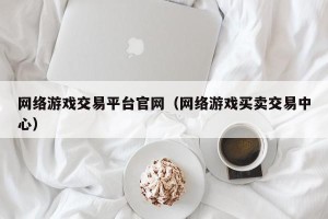 网络游戏交易平台官网（网络游戏买卖交易中心）