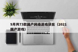 9月共73款国产网络游戏获批（2021 国产游戏）