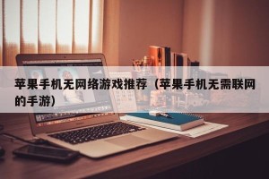 苹果手机无网络游戏推荐（苹果手机无需联网的手游）