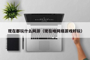 现在都玩什么网游（现在啥网络游戏好玩）
