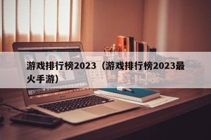 游戏排行榜2023（游戏排行榜2023最火手游）