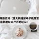 盛大网络游戏（盛大网络游戏手机版官网v214版最新地址大厅万地址cc）