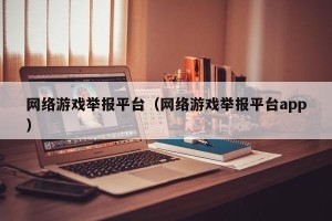 网络游戏举报平台（网络游戏举报平台app）