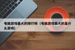 电脑游戏最火的排行榜（电脑游戏最火的是什么游戏）