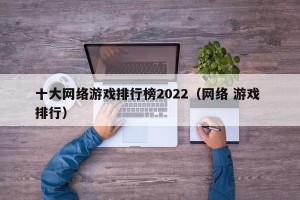 十大网络游戏排行榜2022（网络 游戏 排行）
