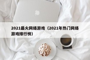 2021最火网络游戏（2021年热门网络游戏排行榜）