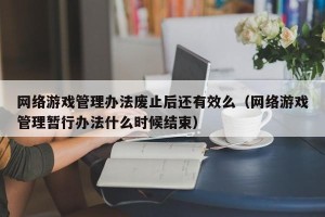 网络游戏管理办法废止后还有效么（网络游戏管理暂行办法什么时候结束）