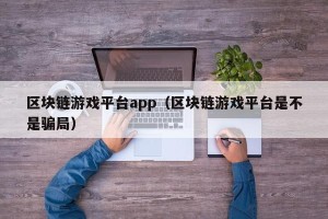 区块链游戏平台app（区块链游戏平台是不是骗局）