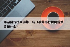 手游排行榜网游第一名（手游排行榜网游第一名是什么）