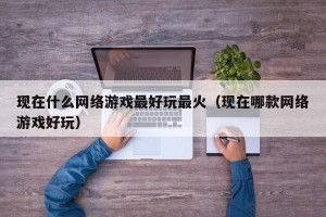 现在什么网络游戏最好玩最火（现在哪款网络游戏好玩）