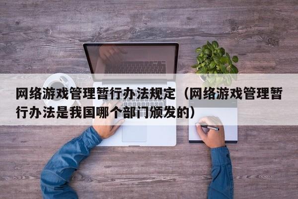 网络游戏管理暂行办法规定(网络游戏管理暂行办法是我国哪个部门颁发的)