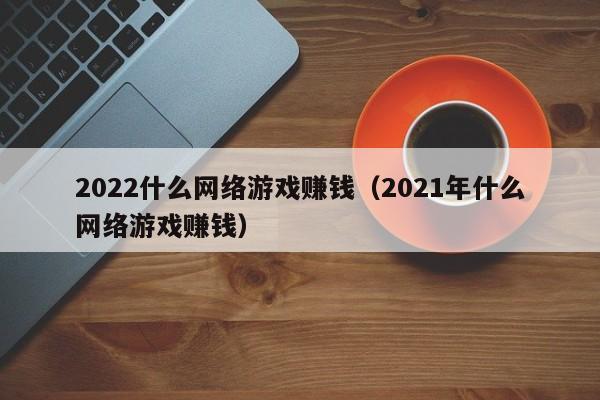 2022什么网络游戏赚钱(2021年什么网络游戏赚钱)