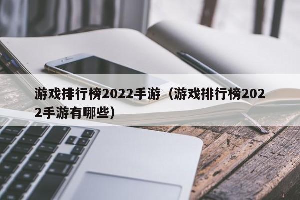 游戏排行榜2022手游(游戏排行榜2022手游有哪些)