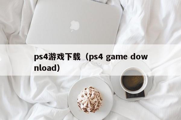 ps4游戏下载(ps4 game download)